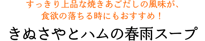 すっきり上品な焼きあごだしの風味が、食欲の落ちる時にもおすすめ！ きぬさやとハムの春雨スープ